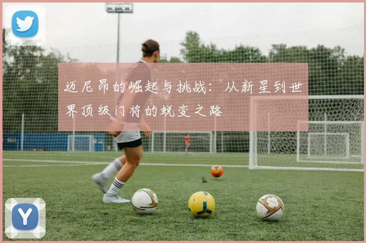 迈尼昂的崛起与挑战：从新星到世界顶级门将的蜕变之路