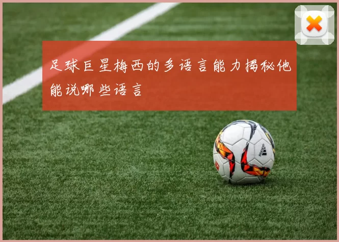 足球巨星梅西的多语言能力揭秘他能说哪些语言
