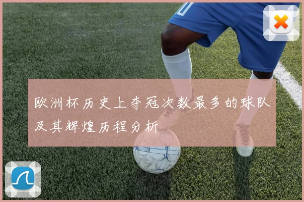 欧洲杯历史上夺冠次数最多的球队及其辉煌历程分析