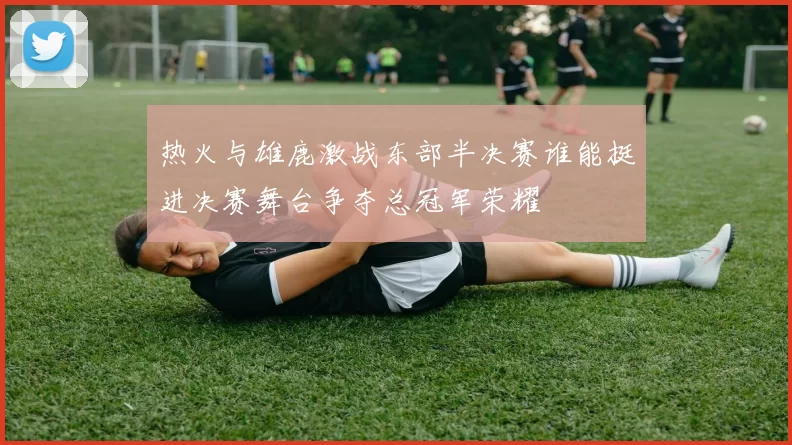 热火与雄鹿激战东部半决赛谁能挺进决赛舞台争夺总冠军荣耀