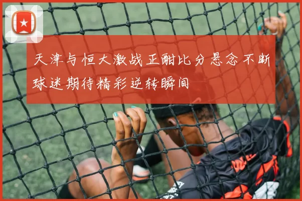 天津与恒大激战正酣比分悬念不断球迷期待精彩逆转瞬间