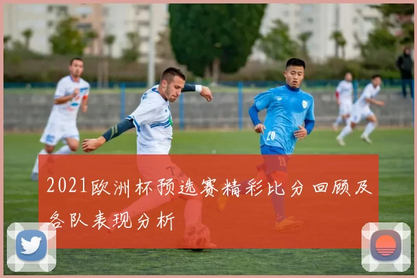 2021欧洲杯预选赛精彩比分回顾及各队表现分析