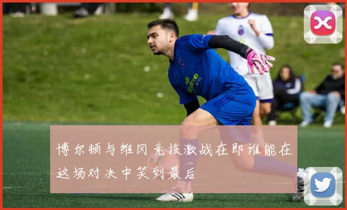 博尔顿与维冈竞技激战在即谁能在这场对决中笑到最后