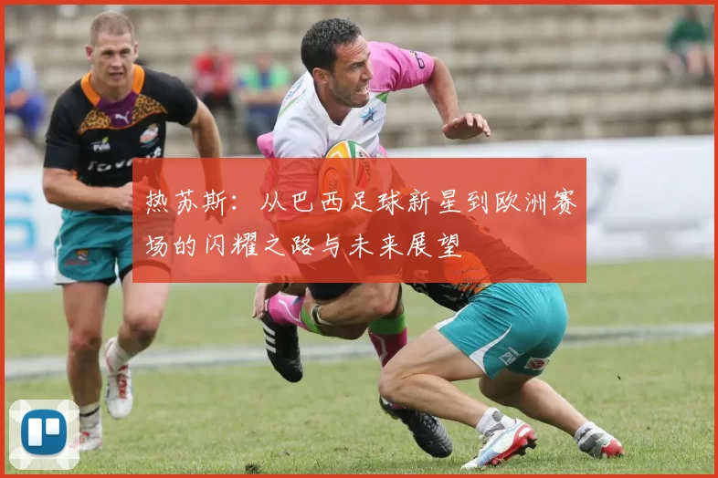 热苏斯：从巴西足球新星到欧洲赛场的闪耀之路与未来展望