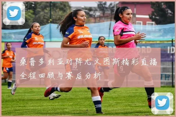 桑普多利亚对阵尤文图斯精彩直播全程回顾与赛后分析