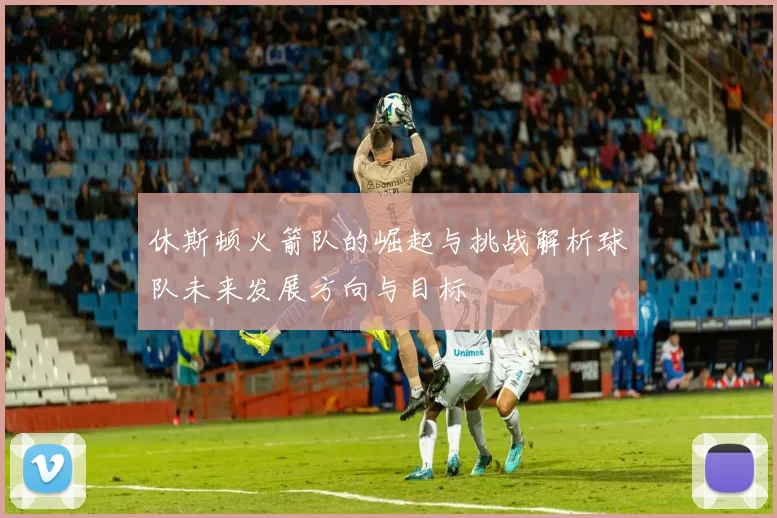 休斯顿火箭队的崛起与挑战解析球队未来发展方向与目标
