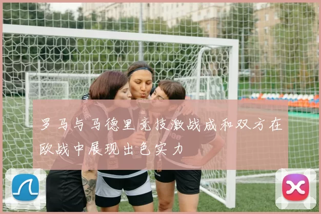 罗马与马德里竞技激战成和双方在欧战中展现出色实力