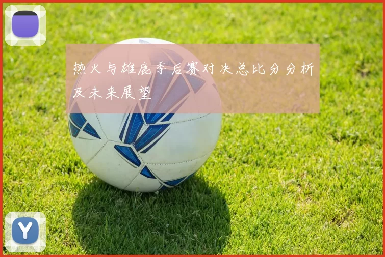 热火与雄鹿季后赛对决总比分分析及未来展望