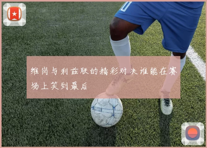 维岗与利兹联的精彩对决谁能在赛场上笑到最后