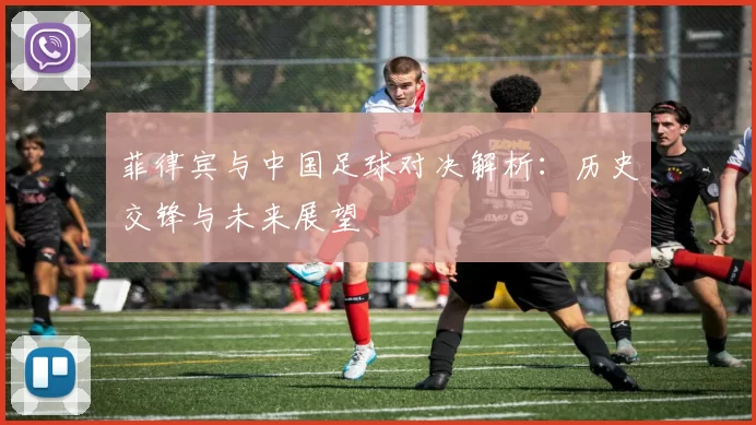 菲律宾与中国足球对决解析：历史交锋与未来展望